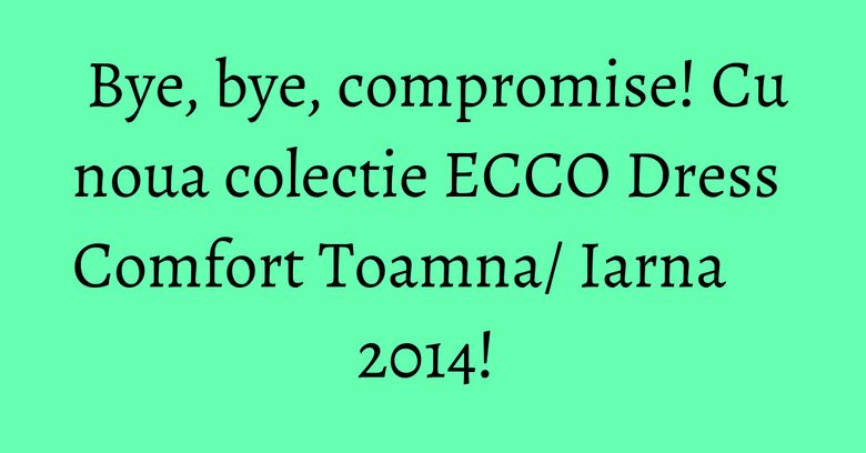 Bye, bye, compromise! Cu noua colectie ECCO Dress Comfort Toamna/ Iarna 2014! Bye, bye, compromise! Cu noua colectie ECCO Dress Comfort Toamna/ Iarna 2014! 