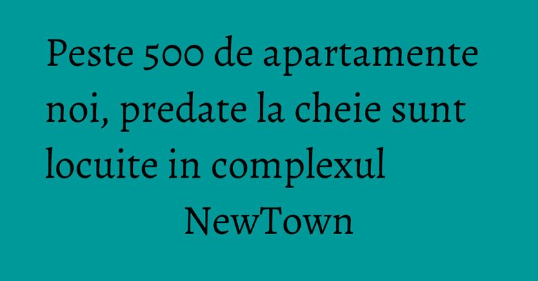 Peste 500 de apartamente noi, predate la cheie sunt locuite in complexul NewTown Peste 500 de apartamente noi, predate la cheie sunt locuite in complexul NewTown