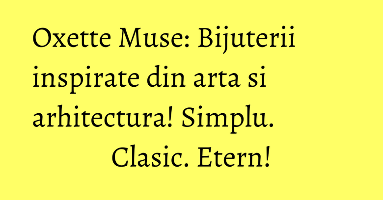 Oxette Muse: Bijuterii inspirate din arta si arhitectura! Simplu. Clasic. Etern! Oxette Muse: Bijuterii inspirate din arta si arhitectura! Simplu. Clasic. Etern!
