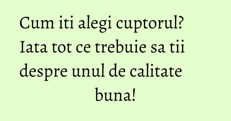 Cum iti alegi cuptorul? Iata tot ce trebuie sa tii despre unul de calitate buna! Cum iti alegi cuptorul? Iata tot ce trebuie sa tii despre unul de calitate buna!