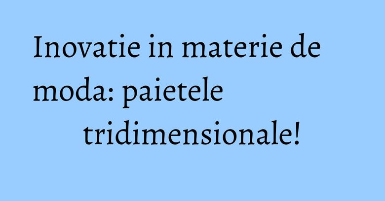 Inovatie in materie de moda: paietele tridimensionale!
