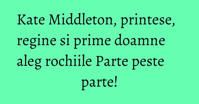 Kate Middleton, printese, regine si prime doamne aleg rochiile Parte peste parte! Kate Middleton, printese, regine si prime doamne aleg rochiile Parte peste parte!