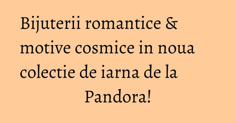 Bijuterii romantice & motive cosmice in noua colectie de iarna de la Pandora! Bijuterii romantice & motive cosmice in noua colectie de iarna de la Pandora!