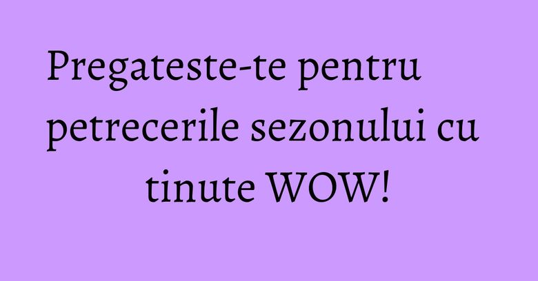 Pregateste-te pentru petrecerile sezonului cu tinute WOW!