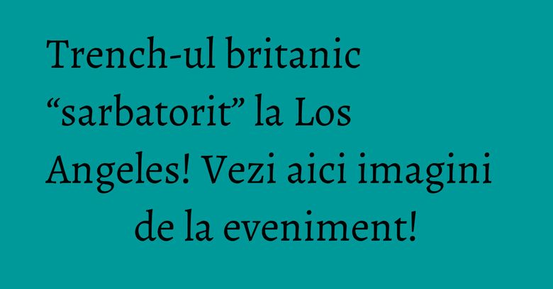 Trench-ul britanic “sarbatorit” la Los Angeles! Vezi aici imagini de la eveniment!