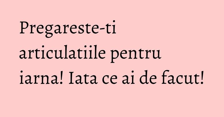 Pregareste-ti articulatiile pentru iarna! Iata ce ai de facut! Pregareste-ti articulatiile pentru iarna! Iata ce ai de facut!