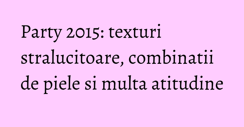 Party 2015: texturi stralucitoare, combinatii de piele si multa atitudine Party 2015: texturi stralucitoare, combinatii de piele si multa atitudine
