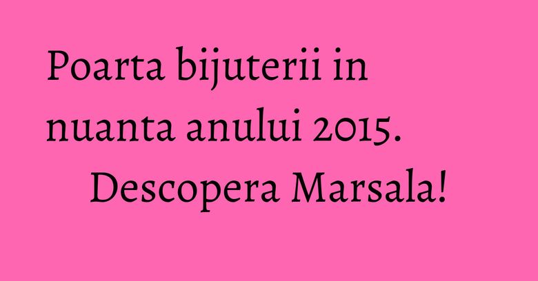 Poarta bijuterii in nuanta anului 2015. Descopera Marsala! Poarta bijuterii in nuanta anului 2015. Descopera Marsala!