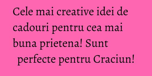 Cele mai creative idei de cadouri pentru cea mai buna prietena! Sunt perfecte pentru Craciun!