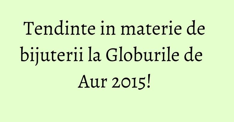 Tendinte in materie de bijuterii la Globurile de Aur 2015! Tendinte in materie de bijuterii la Globurile de Aur 2015!