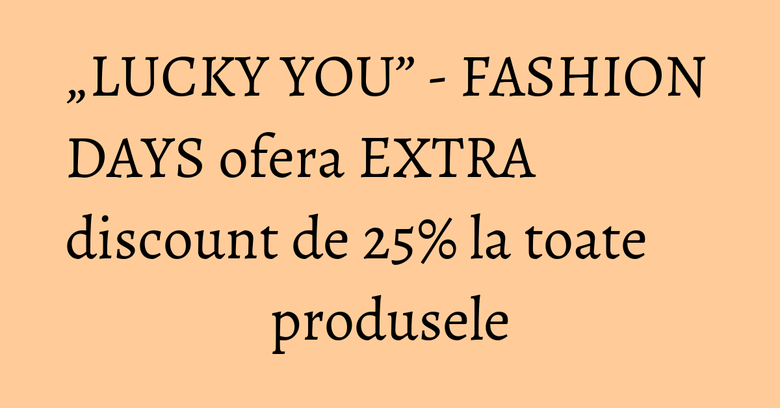 „LUCKY YOU” - FASHION DAYS ofera EXTRA discount de 25% la toate produsele „LUCKY YOU” - FASHION DAYS ofera EXTRA discount de 25% la toate produsele