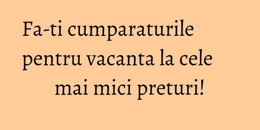 Fa-ti cumparaturile pentru vacanta la cele mai mici preturi!