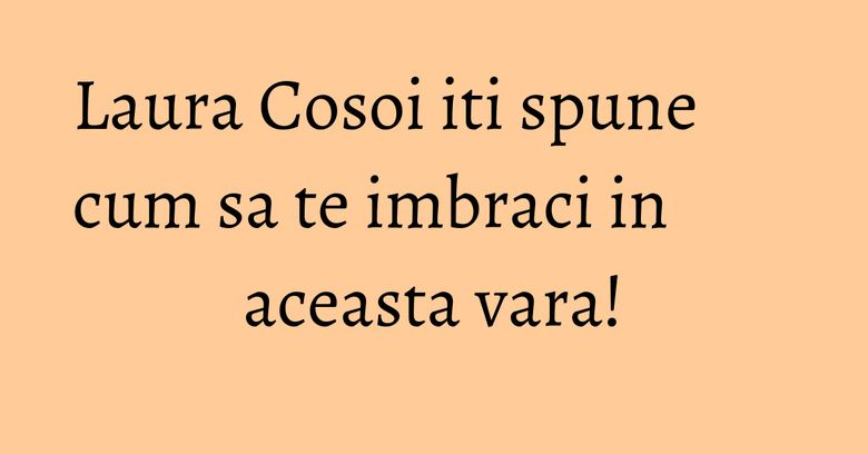 Laura Cosoi iti spune cum sa te imbraci in aceasta vara! Laura Cosoi iti spune cum sa te imbraci in aceasta vara!