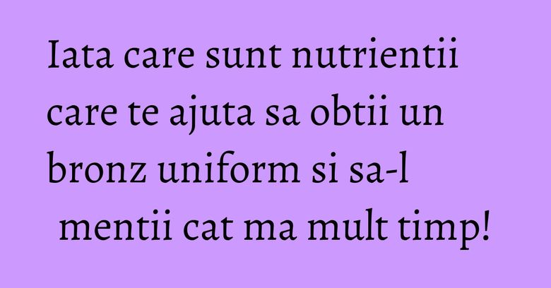 Iata care sunt nutrientii care te ajuta sa obtii un bronz uniform si sa-l mentii cat ma mult timp! Iata care sunt nutrientii care te ajuta sa obtii un bronz uniform si sa-l mentii cat ma mult timp!