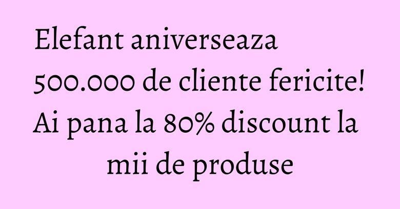 Elefant aniverseaza 500.000 de cliente fericite! Ai pana la 80% discount la mii de produse Elefant aniverseaza 500.000 de cliente fericite! Ai pana la 80% discount la mii de produse
