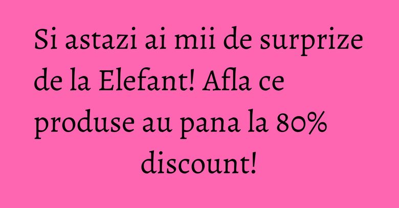 Si astazi ai mii de surprize de la Elefant! Afla ce produse au pana la 80% discount!