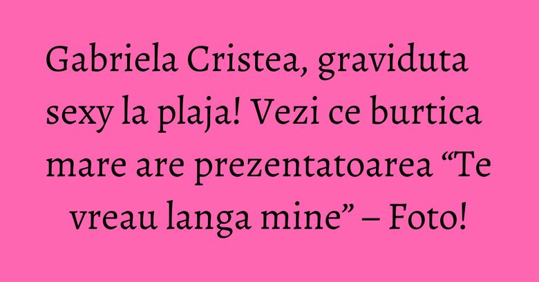 Gabriela Cristea, graviduta sexy la plaja! Vezi ce burtica mare are prezentatoarea “Te vreau langa mine” – Foto! Gabriela Cristea, graviduta sexy la plaja! Vezi ce burtica mare are prezentatoarea “Te vreau langa mine” – Foto!