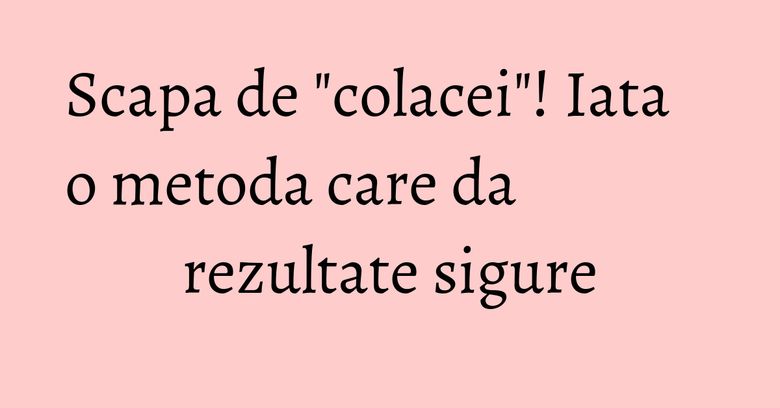 Scapa de "colacei"! Iata o metoda care da rezultate sigure Scapa de "colacei"! Iata o metoda care da rezultate sigure