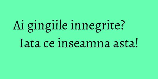 Ai gingiile innegrite? Iata ce inseamna asta!