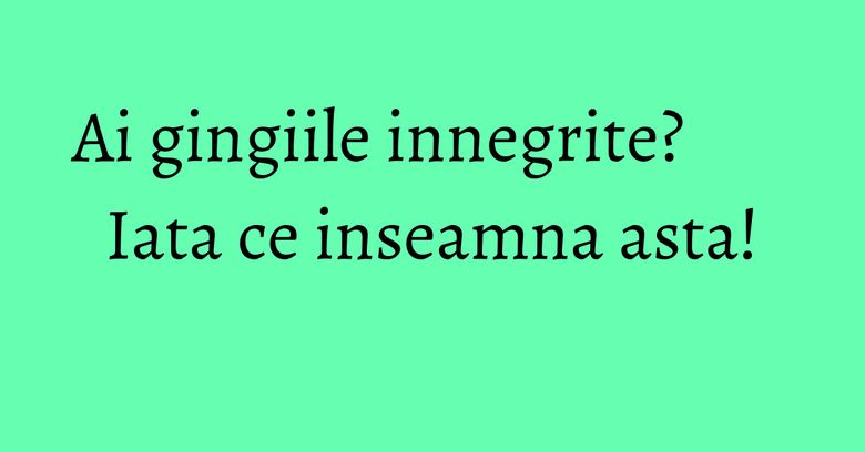 Ai gingiile innegrite? Iata ce inseamna asta! Ai gingiile innegrite? Iata ce inseamna asta!