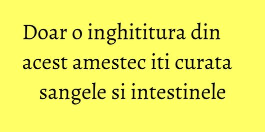 Doar o inghititura din acest amestec iti curata sangele si intestinele