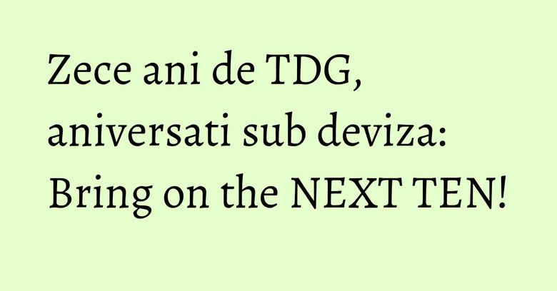 Zece ani de TDG, aniversati sub deviza: Bring on the NEXT TEN! Zece ani de TDG, aniversati sub deviza: Bring on the NEXT TEN!