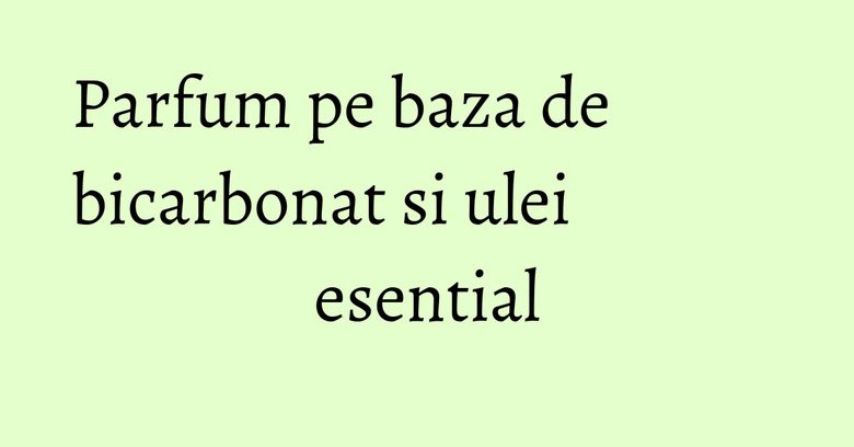 Parfum pe baza de bicarbonat si ulei esential Parfum pe baza de bicarbonat si ulei esential