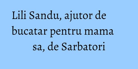 Lili Sandu, ajutor de bucatar pentru mama sa, de Sarbatori