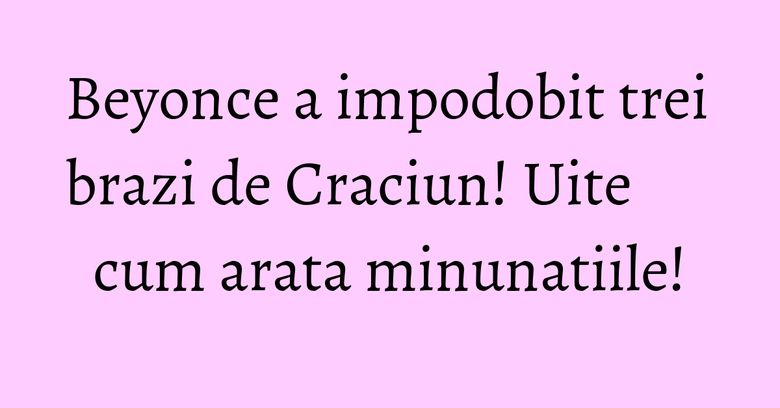 Beyonce a impodobit trei brazi de Craciun! Uite cum arata minunatiile! Beyonce a impodobit trei brazi de Craciun! Uite cum arata minunatiile!