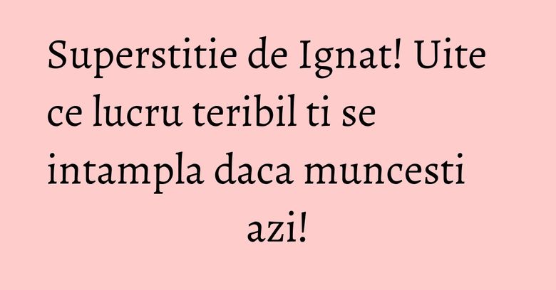 Superstitie de Ignat! Uite ce lucru teribil ti se intampla daca muncesti azi! Superstitie de Ignat! Uite ce lucru teribil ti se intampla daca muncesti azi!