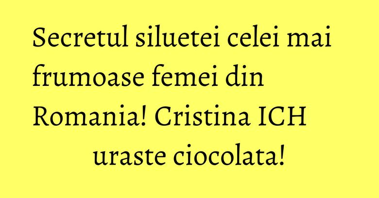 Secretul siluetei celei mai frumoase femei din Romania! Cristina ICH uraste ciocolata! Secretul siluetei celei mai frumoase femei din Romania! Cristina ICH uraste ciocolata!