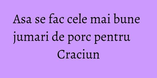 Asa se fac cele mai bune jumari de porc pentru Craciun