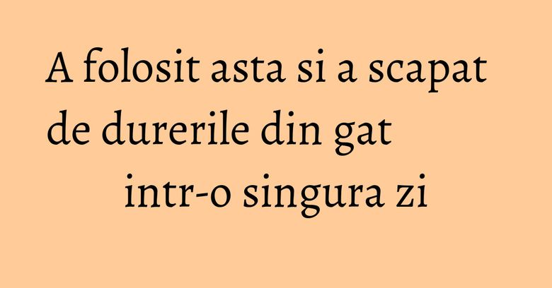 A folosit asta si a scapat de durerile din gat intr-o singura zi A folosit asta si a scapat de durerile din gat intr-o singura zi