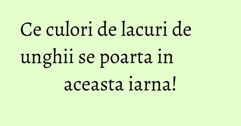 Ce culori de lacuri de unghii se poarta in aceasta iarna!