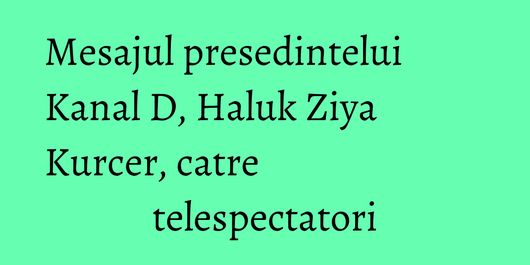 Mesajul presedintelui Kanal D, Haluk Ziya Kurcer, catre telespectatori