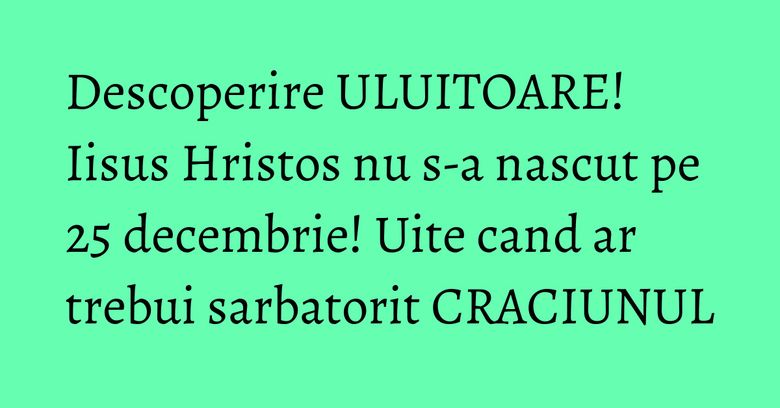 Descoperire ULUITOARE! Iisus Hristos nu s-a nascut pe 25 decembrie! Uite cand ar trebui sarbatorit CRACIUNUL Descoperire ULUITOARE! Iisus Hristos nu s-a nascut pe 25 decembrie! Uite cand ar trebui sarbatorit CRACIUNUL