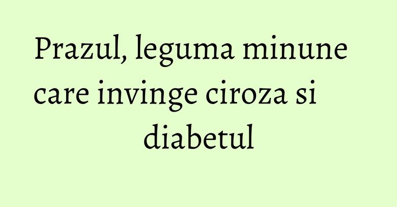 Prazul, leguma minune care invinge ciroza si diabetul