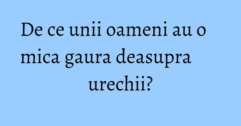 De ce unii oameni au o mica gaura deasupra urechii? De ce unii oameni au o mica gaura deasupra urechii?
