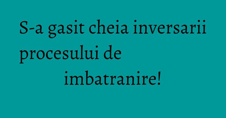 S-a gasit cheia inversarii procesului de imbatranire!