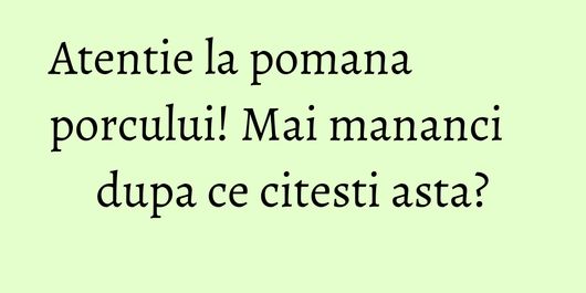 Atentie la pomana porcului! Mai mananci dupa ce citesti asta?