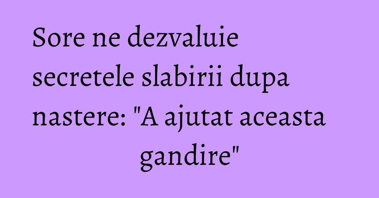 Sore ne dezvaluie secretele slabirii dupa nastere: "A ajutat aceasta gandire" Sore ne dezvaluie secretele slabirii dupa nastere: "A ajutat aceasta gandire"