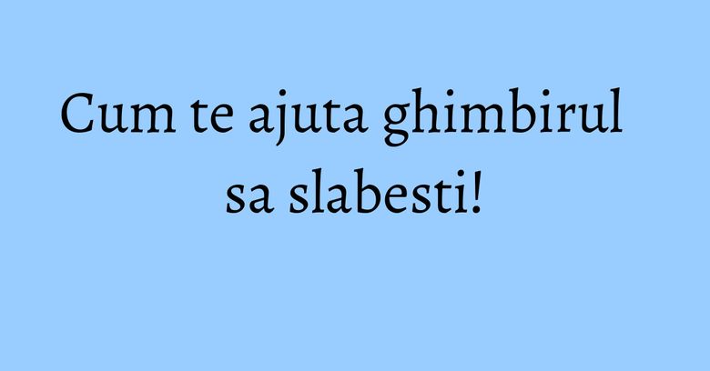 Cum te ajuta ghimbirul sa slabesti!