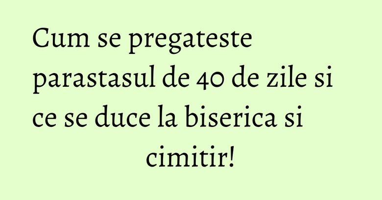 Cum se pregateste parastasul de 40 de zile si ce se duce la biserica si cimitir! Cum se pregateste parastasul de 40 de zile si ce se duce la biserica si cimitir!