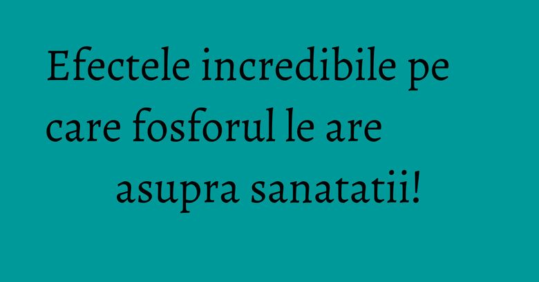 Efectele incredibile pe care fosforul le are asupra sanatatii! Efectele incredibile pe care fosforul le are asupra sanatatii!