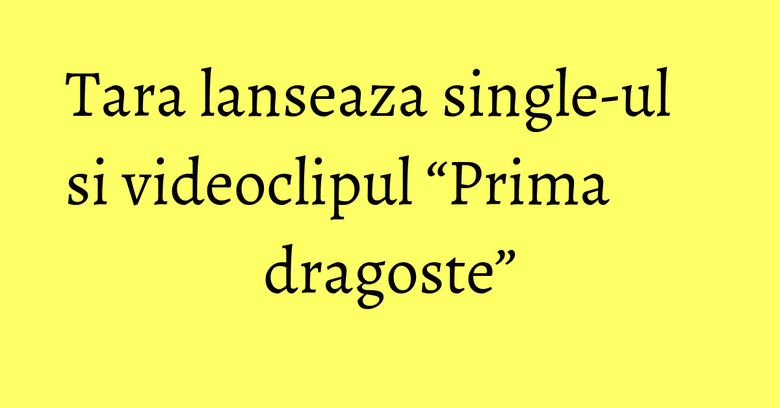 Tara lanseaza single-ul si videoclipul “Prima dragoste” Tara lanseaza single-ul si videoclipul “Prima dragoste”