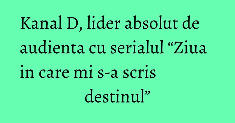 Kanal D, lider absolut de audienta cu serialul “Ziua in care mi s-a scris destinul”