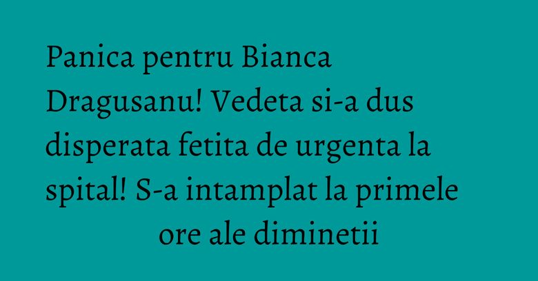 Panica pentru Bianca Dragusanu! Vedeta si-a dus disperata fetita de urgenta la spital! S-a intamplat la primele ore ale diminetii Panica pentru Bianca Dragusanu! Vedeta si-a dus disperata fetita de urgenta la spital! S-a intamplat la primele ore ale diminetii