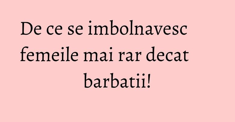 De ce se imbolnavesc femeile mai rar decat barbatii! De ce se imbolnavesc femeile mai rar decat barbatii!