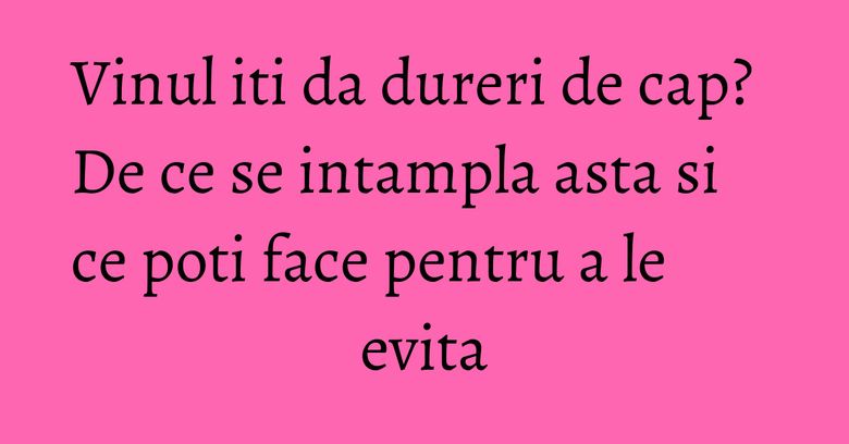 Vinul iti da dureri de cap? De ce se intampla asta si ce poti face pentru a le evita Vinul iti da dureri de cap? De ce se intampla asta si ce poti face pentru a le evita