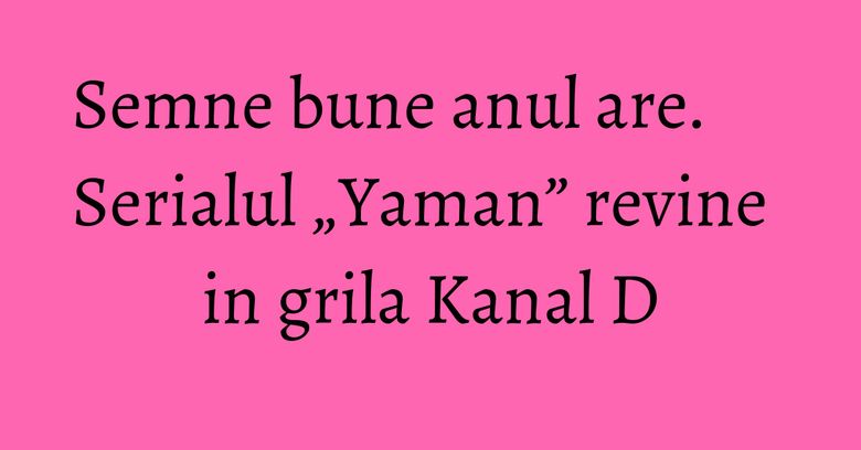 Semne bune anul are. Serialul „Yaman” revine in grila Kanal D Semne bune anul are. Serialul „Yaman” revine in grila Kanal D